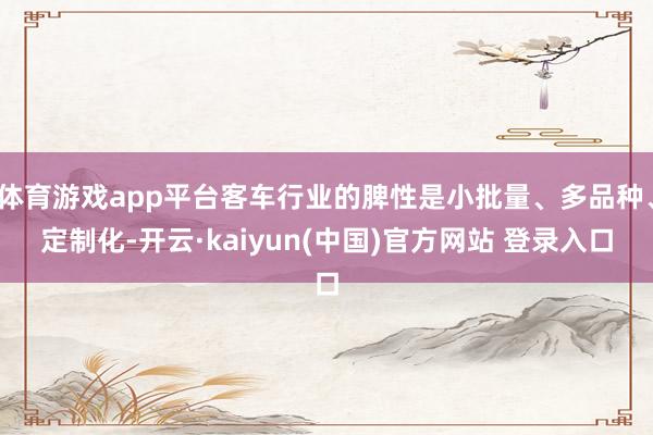 体育游戏app平台客车行业的脾性是小批量、多品种、定制化-开云·kaiyun(中国)官方网站 登录入口