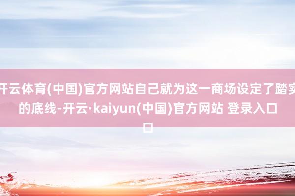 开云体育(中国)官方网站自己就为这一商场设定了踏实的底线-开云·kaiyun(中国)官方网站 登录入口