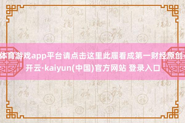 体育游戏app平台请点击这里此履看成第一财经原创-开云·kaiyun(中国)官方网站 登录入口