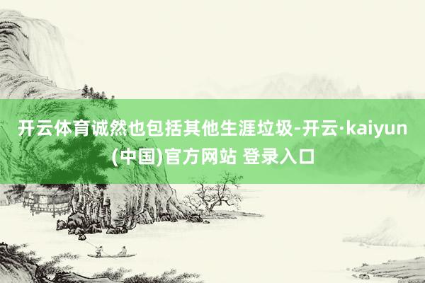 开云体育诚然也包括其他生涯垃圾-开云·kaiyun(中国)官方网站 登录入口