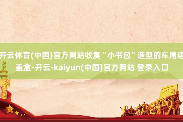 开云体育(中国)官方网站收复“小书包”造型的车尾遮盖盒-开云·kaiyun(中国)官方网站 登录入口