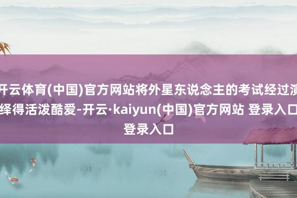 开云体育(中国)官方网站将外星东说念主的考试经过演绎得活泼酷爱-开云·kaiyun(中国)官方网站 登录入口