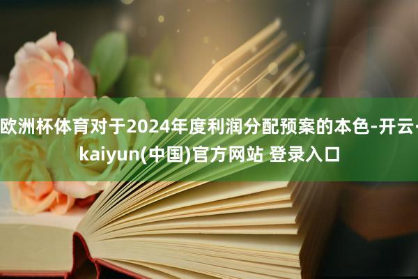 欧洲杯体育对于2024年度利润分配预案的本色-开云·kaiyun(中国)官方网站 登录入口
