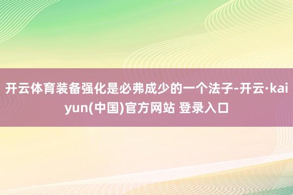开云体育装备强化是必弗成少的一个法子-开云·kaiyun(中国)官方网站 登录入口