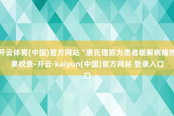 开云体育(中国)官方网站“唐氏理筋为患者缓解病痛效果权贵-开云·kaiyun(中国)官方网站 登录入口