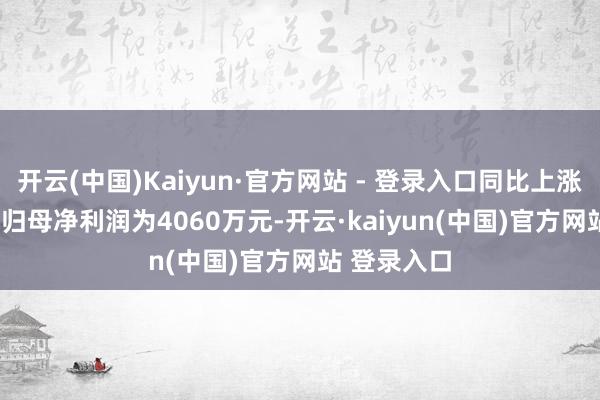 开云(中国)Kaiyun·官方网站 - 登录入口同比上涨166.6%；归母净利润为4060万元-开云·kaiyun(中国)官方网站 登录入口