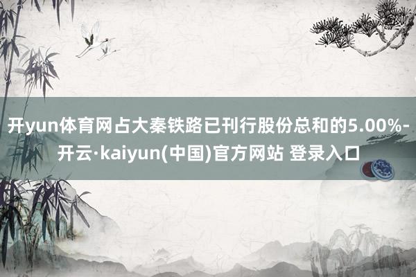 开yun体育网占大秦铁路已刊行股份总和的5.00%-开云·kaiyun(中国)官方网站 登录入口