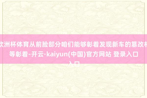 欧洲杯体育从前脸部分咱们能够彰着发现新车的篡改相等彰着-开云·kaiyun(中国)官方网站 登录入口