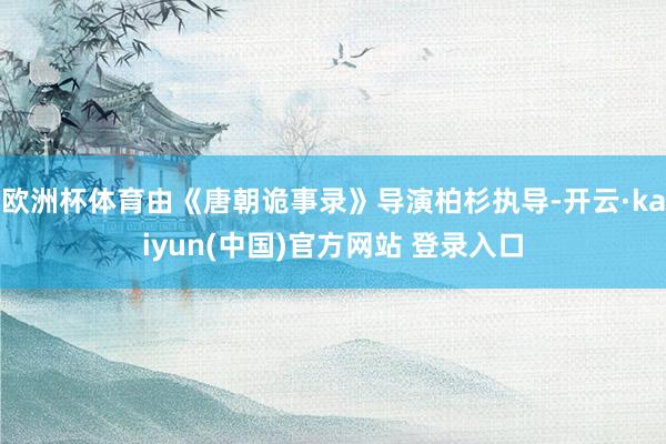 欧洲杯体育由《唐朝诡事录》导演柏杉执导-开云·kaiyun(中国)官方网站 登录入口