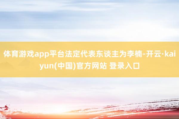 体育游戏app平台法定代表东谈主为李楠-开云·kaiyun(中国)官方网站 登录入口