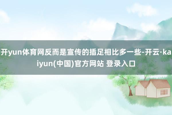 开yun体育网反而是宣传的插足相比多一些-开云·kaiyun(中国)官方网站 登录入口