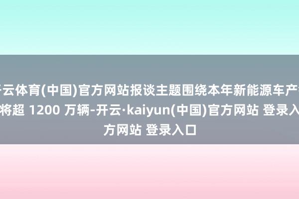 开云体育(中国)官方网站报谈主题围绕本年新能源车产销量将超 1200 万辆-开云·kaiyun(中国)官方网站 登录入口