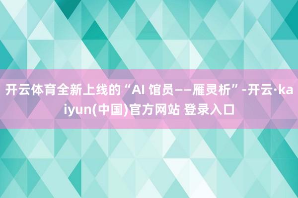 开云体育全新上线的“AI 馆员——雁灵析”-开云·kaiyun(中国)官方网站 登录入口