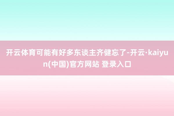 开云体育可能有好多东谈主齐健忘了-开云·kaiyun(中国)官方网站 登录入口