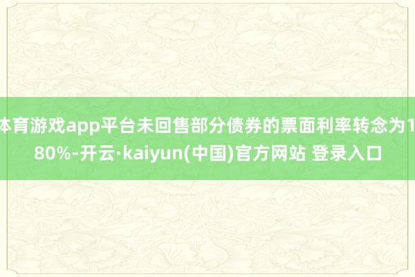 体育游戏app平台未回售部分债券的票面利率转念为1.80%-开云·kaiyun(中国)官方网站 登录入口
