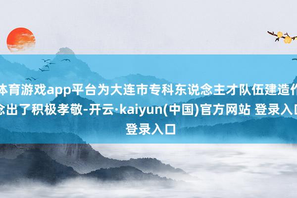 体育游戏app平台为大连市专科东说念主才队伍建造作念出了积极孝敬-开云·kaiyun(中国)官方网站 登录入口