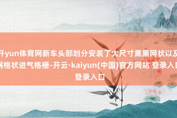 开yun体育网新车头部划分安装了大尺寸熏黑网状以及网格状进气格栅-开云·kaiyun(中国)官方网站 登录入口