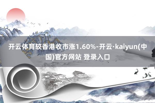 开云体育较香港收市涨1.60%-开云·kaiyun(中国)官方网站 登录入口