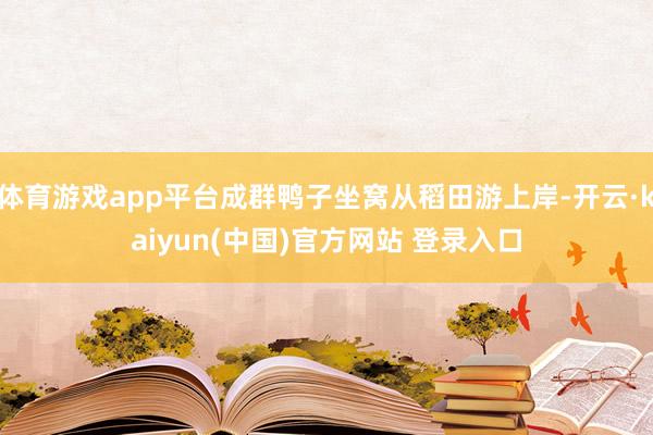 体育游戏app平台成群鸭子坐窝从稻田游上岸-开云·kaiyun(中国)官方网站 登录入口