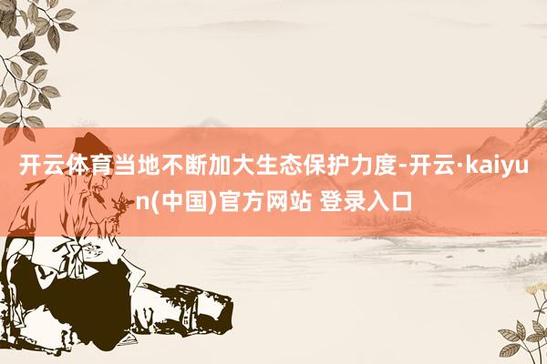 开云体育当地不断加大生态保护力度-开云·kaiyun(中国)官方网站 登录入口