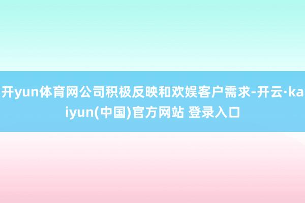 开yun体育网公司积极反映和欢娱客户需求-开云·kaiyun(中国)官方网站 登录入口