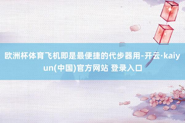 欧洲杯体育飞机即是最便捷的代步器用-开云·kaiyun(中国)官方网站 登录入口