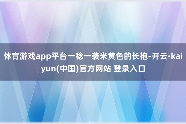 体育游戏app平台一稔一袭米黄色的长袍-开云·kaiyun(中国)官方网站 登录入口