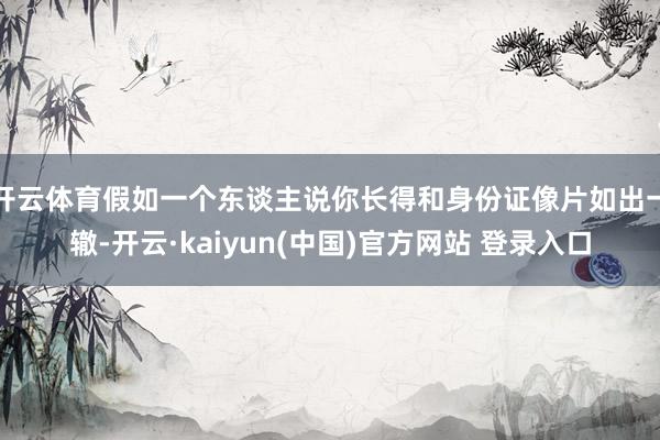 开云体育假如一个东谈主说你长得和身份证像片如出一辙-开云·kaiyun(中国)官方网站 登录入口
