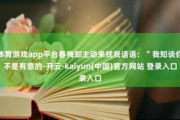 体育游戏app平台春梅却主动来找我话语：＂我知谈你不是有意的-开云·kaiyun(中国)官方网站 登录入口