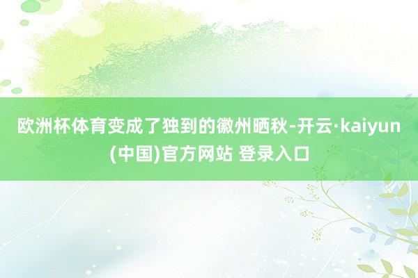 欧洲杯体育变成了独到的徽州晒秋-开云·kaiyun(中国)官方网站 登录入口