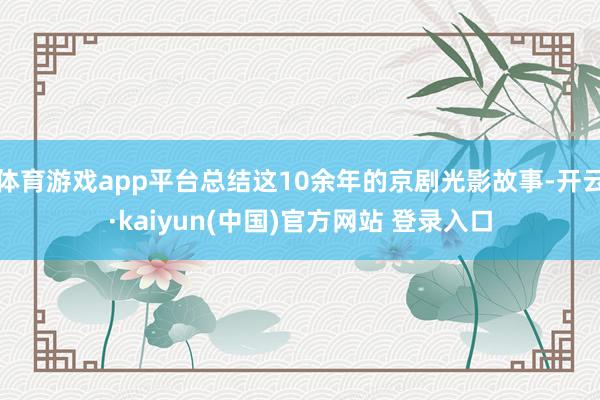 体育游戏app平台总结这10余年的京剧光影故事-开云·kaiyun(中国)官方网站 登录入口
