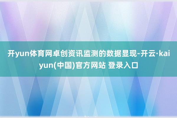 开yun体育网　　卓创资讯监测的数据显现-开云·kaiyun(中国)官方网站 登录入口