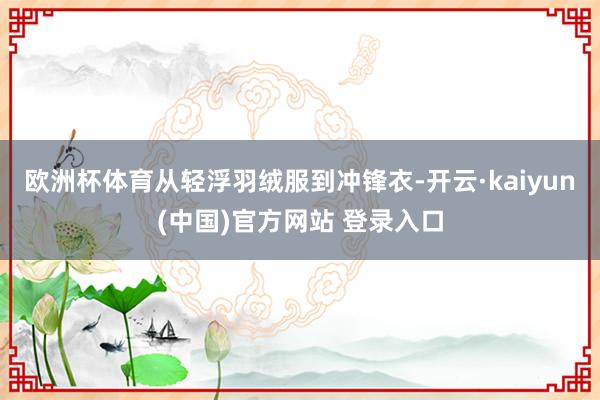 欧洲杯体育从轻浮羽绒服到冲锋衣-开云·kaiyun(中国)官方网站 登录入口
