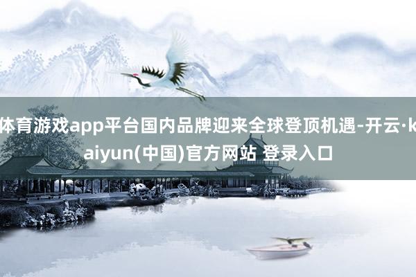 体育游戏app平台国内品牌迎来全球登顶机遇-开云·kaiyun(中国)官方网站 登录入口