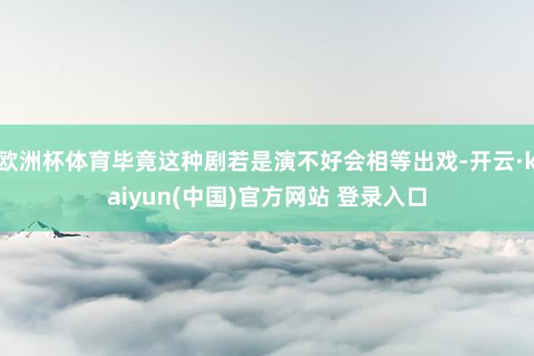 欧洲杯体育毕竟这种剧若是演不好会相等出戏-开云·kaiyun(中国)官方网站 登录入口