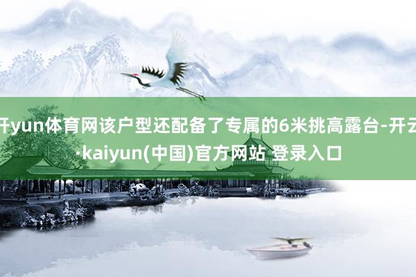 开yun体育网该户型还配备了专属的6米挑高露台-开云·kaiyun(中国)官方网站 登录入口