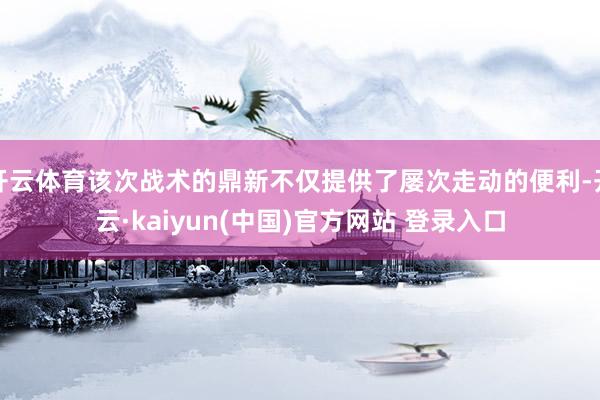 开云体育该次战术的鼎新不仅提供了屡次走动的便利-开云·kaiyun(中国)官方网站 登录入口