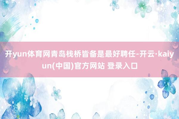 开yun体育网青岛栈桥皆备是最好聘任-开云·kaiyun(中国)官方网站 登录入口