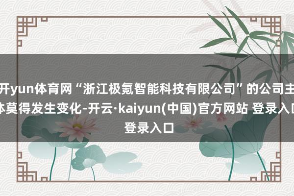 开yun体育网“浙江极氪智能科技有限公司”的公司主体莫得发生变化-开云·kaiyun(中国)官方网站 登录入口