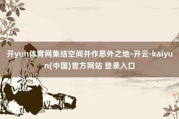 开yun体育网集结空间并作恶外之地-开云·kaiyun(中国)官方网站 登录入口