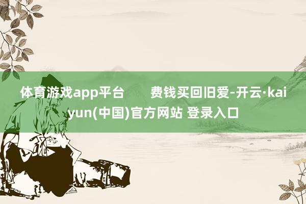 体育游戏app平台       费钱买回旧爱-开云·kaiyun(中国)官方网站 登录入口