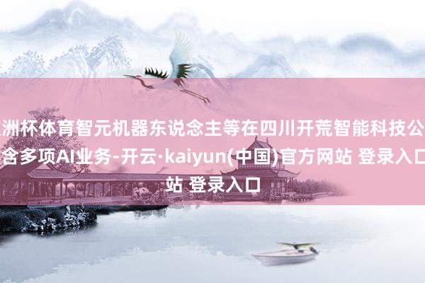 欧洲杯体育智元机器东说念主等在四川开荒智能科技公司 含多项AI业务-开云·kaiyun(中国)官方网站 登录入口