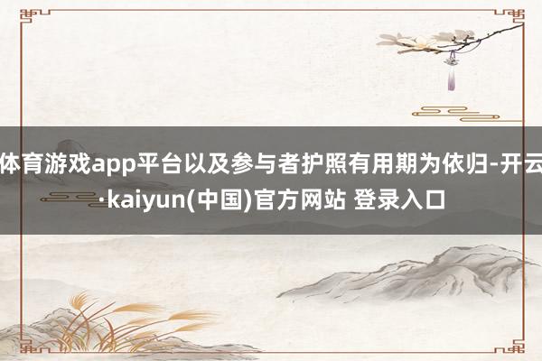 体育游戏app平台以及参与者护照有用期为依归-开云·kaiyun(中国)官方网站 登录入口