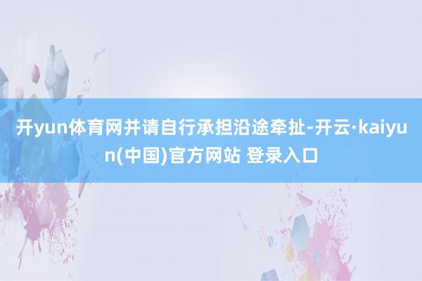 开yun体育网并请自行承担沿途牵扯-开云·kaiyun(中国)官方网站 登录入口