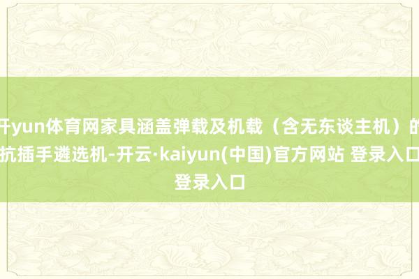 开yun体育网家具涵盖弹载及机载（含无东谈主机）的抗插手遴选机-开云·kaiyun(中国)官方网站 登录入口
