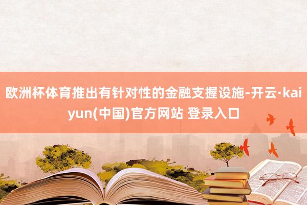 欧洲杯体育推出有针对性的金融支握设施-开云·kaiyun(中国)官方网站 登录入口
