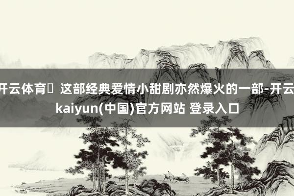开云体育 这部经典爱情小甜剧亦然爆火的一部-开云·kaiyun(中国)官方网站 登录入口