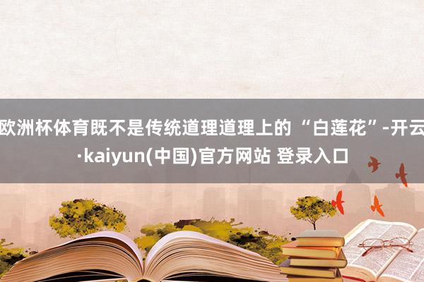 欧洲杯体育既不是传统道理道理上的 “白莲花”-开云·kaiyun(中国)官方网站 登录入口