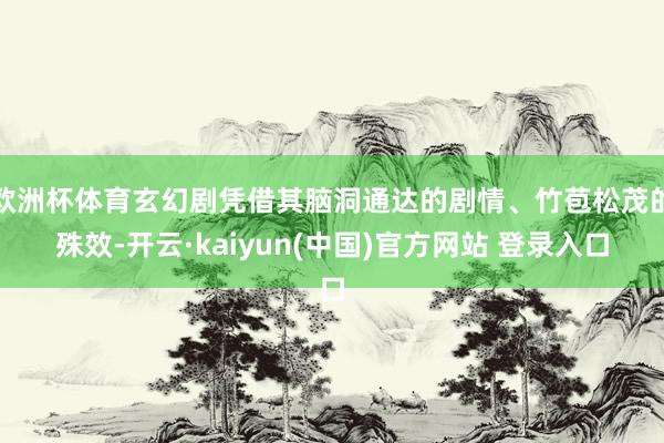 欧洲杯体育玄幻剧凭借其脑洞通达的剧情、竹苞松茂的殊效-开云·kaiyun(中国)官方网站 登录入口