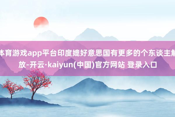 体育游戏app平台印度媲好意思国有更多的个东谈主解放-开云·kaiyun(中国)官方网站 登录入口